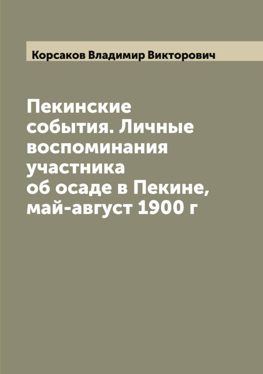 Обложка книги «Пекинские события. Личные воспоминания участника об осаде в Пекине, май-август 1900 г» — Корсаков Владимир Викторович, ISBN 9785519904971