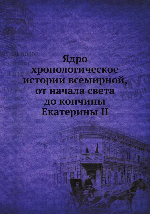 Ядро хронологическое истории всемирной, от начала света до кончины Екатерины II