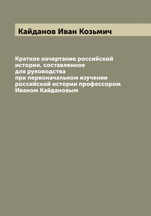 Обложка книги «Краткое начертание российской истории, составленное для руководства при первоначальном изучении российской истории профессором Иваном Кайдановым» — Кайданов Иван Козьмич, ISBN 9785519877350