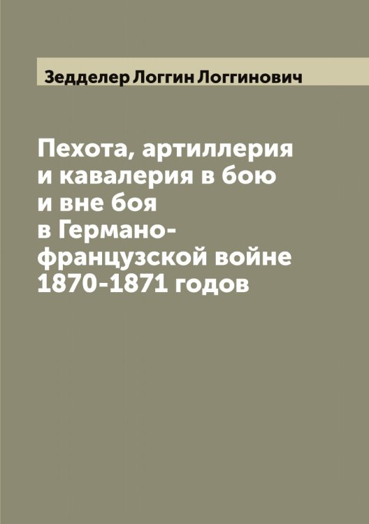 Обложка книги «Пехота, артиллерия и кавалерия в бою и вне боя в Германо-французской войне 1870-1871 годов» — Зедделер Логгин Логгинович, ISBN 9785519859646