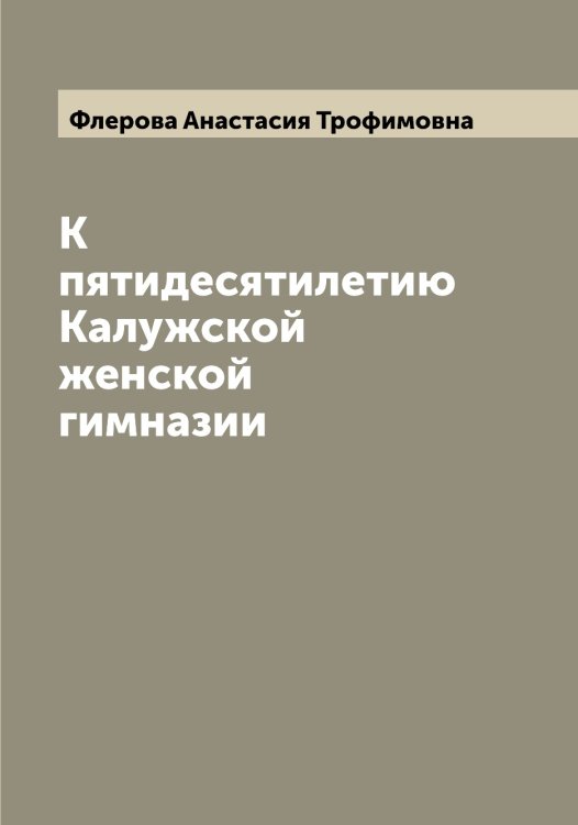 Обложка книги «К пятидесятилетию Калужской женской гимназии» — Флерова Анастасия Трофимовна, ISBN 9785521284115