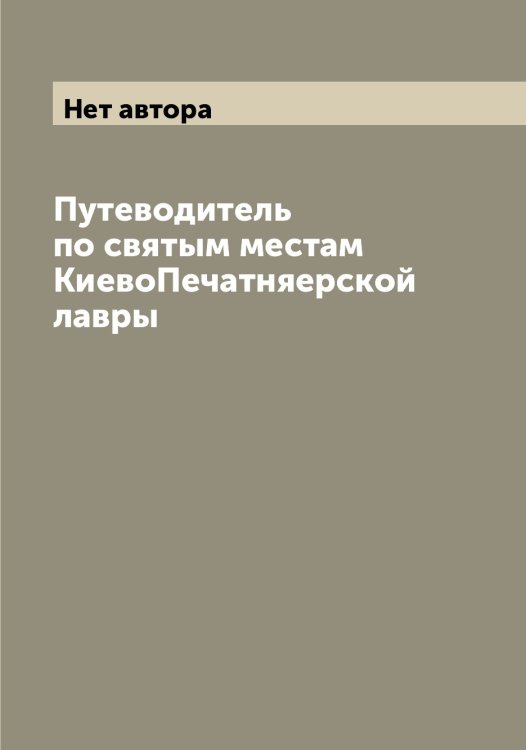Обложка книги «Путеводитель по святым местам КиевоПечатняерской лавры» — Нет автора, ISBN 9785519889353