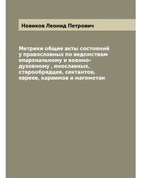 Метрики общие акты состояний у православных по ведомствам епархиальному и военно-духовному , инославных, старообрядцев, сектантов, евреев, караимов и магометан