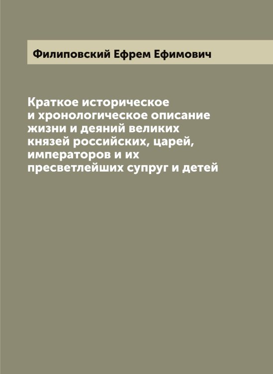 Обложка книги «Краткое историческое и хронологическое описание жизни и деяний великих князей российских, царей, императоров и их пресветлейших супруг и детей» — Филиповский Ефрем Ефимович, ISBN 9785521282494