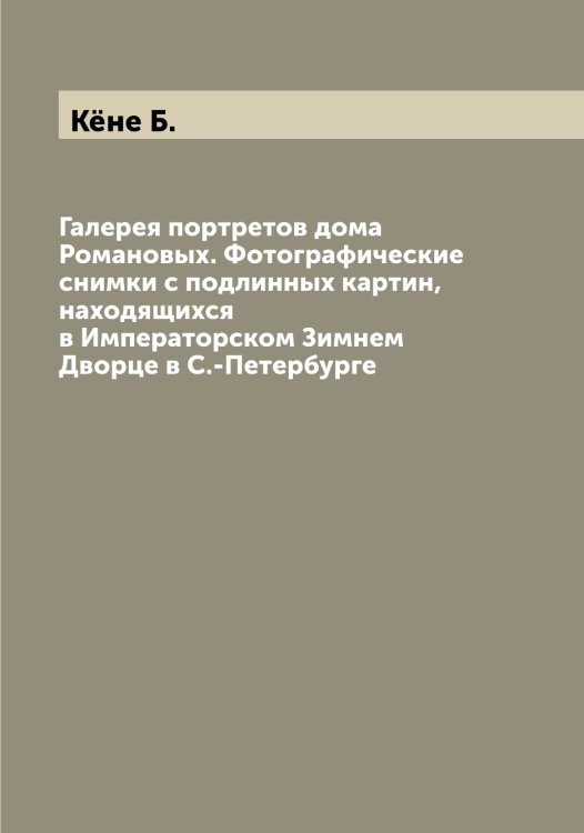 Обложка книги «Галерея портретов дома Романовых. Фотографические снимки с подлинных картин, находящихся в Императорском Зимнем Дворце в С.-Петербурге» — Кёне Б., ISBN 9785519888462