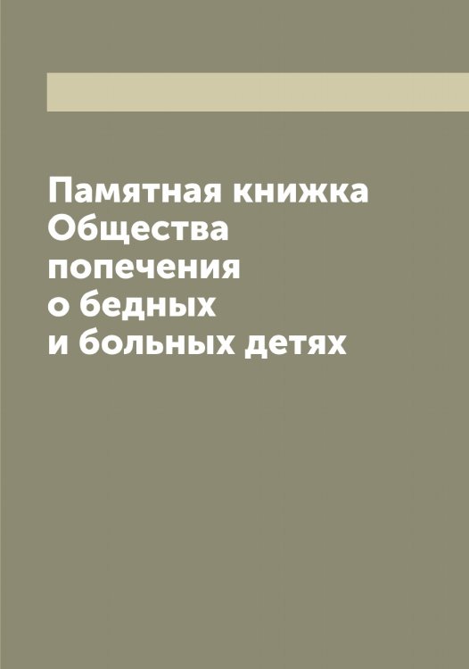 Памятная книжка Общества попечения о бедных и больных детях Обложка книги «Памятная книжка Общества попечения о бедных и больных детях» — нет автора, ISBN 9785521279609