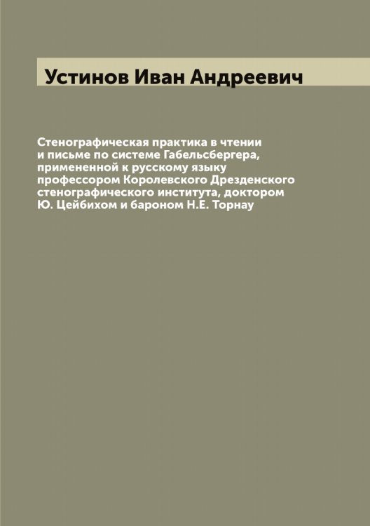 Обложка книги «Стенографическая практика в чтении и письме по системе Габельсбергера, примененной к русскому языку профессором Королевского Дрезденского стенографического института, доктором Ю. Цейбихом и бароном Н.Е. Торнау» — Устинов Иван Андреевич, ISBN 9785519784351