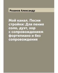 Мой канал. Песни стройки: Для пения соло, дуэт, хор с сопровождением фортепиано и без сопровождения