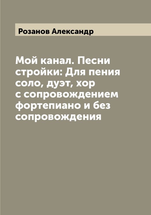 Обложка книги «Мой канал. Песни стройки: Для пения соло, дуэт, хор с сопровождением фортепиано и без сопровождения» — Розанов Александр, ISBN 9785519809818
