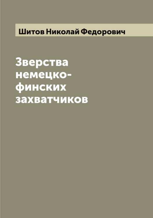 Зверства немецко-финских захватчиков Обложка книги «Зверства немецко-финских захватчиков» — Шитов Николай Федорович, ISBN 9785521312313