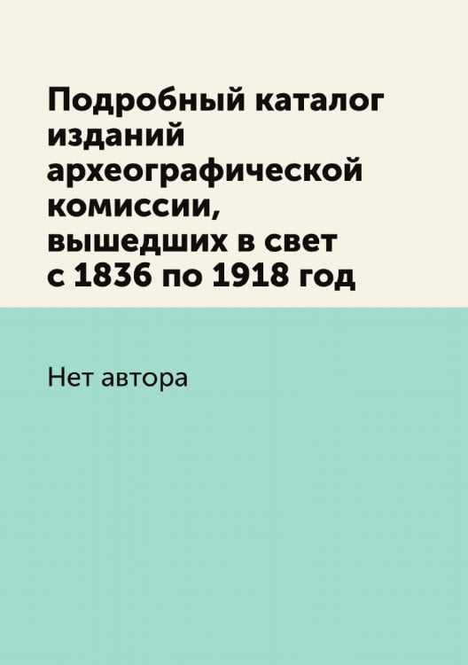 Подробный каталог изданий археографической комиссии, вышедших в свет с 1836 по 1918 год