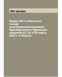 Труды VIII-го Местного съезда золотопромышленников Оренбургской и Уфимской губернии 21, 22 и 23 марта 1911 г. в Миассе