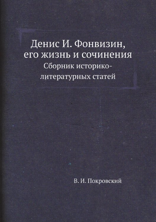 Денис И. Фонвизин, его жизнь и сочинения