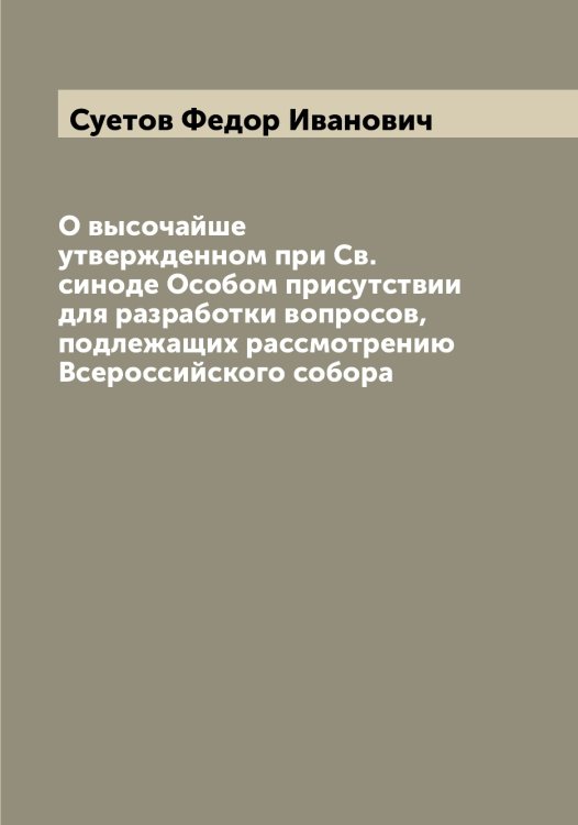 Обложка книги «О высочайше утвержденном при Св. синоде Особом присутствии для разработки вопросов, подлежащих рассмотрению Всероссийского собора» — Суетов Федор Иванович, ISBN 9785519757911
