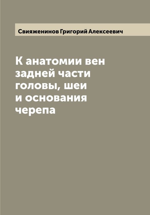 Обложка книги «К анатомии вен задней части головы, шеи и основания черепа» — Свияженинов Григорий Алексеевич, ISBN 9785519850643