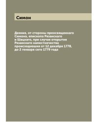 Деяния, от стороны преосвященнаго Симона, епископа Рязанскаго и Шацкаго, при случае открытия Рязанскаго наместничества происходившия от 12 декабря 1778, до 2 генваря сего 1779 года