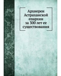 Архиереи Астраханской епархии за 300 лет ее существования