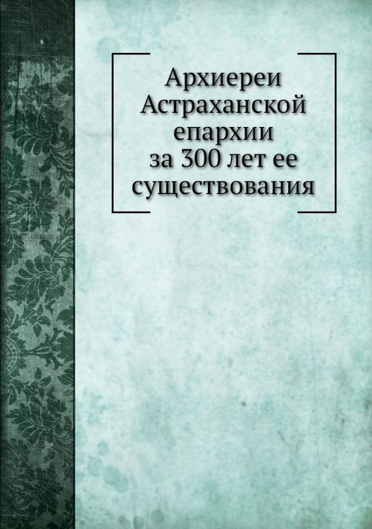 Архиереи Астраханской епархии за 300 лет ее существования