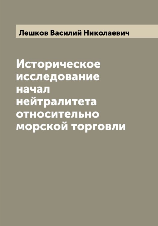 Историческое исследование начал нейтралитета относительно морской торговли Обложка книги «Историческое исследование начал нейтралитета относительно морской торговли» — Лешков Василий Николаевич, ISBN 9785519933599