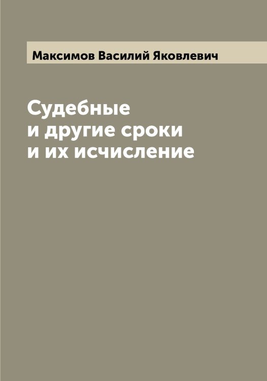 Обложка книги «Судебные и другие сроки и их исчисление» — Максимов Василий Яковлевич, ISBN 9785519948791