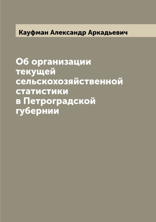 Обложка книги «Об организации текущей сельскохозяйственной статистики в Петроградской губернии» — Кауфман Александр Аркадьевич, ISBN 9785519886932