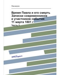 Время Павла и его смерть Записки современников и участников события 11 марта 1801 г.