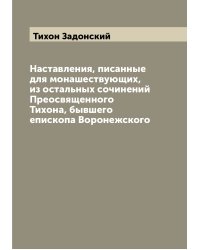 Наставления, писанные для монашествующих, из остальных сочинений Преосвященного Тихона, бывшего епископа Воронежского