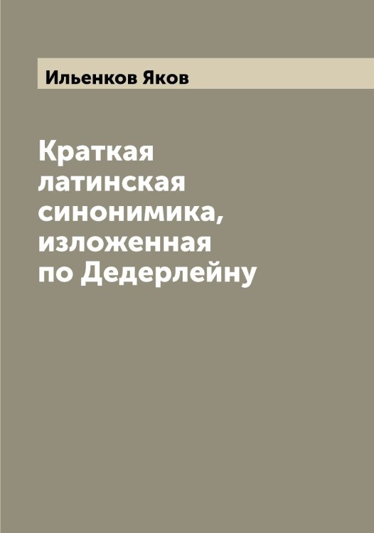 Обложка книги «Краткая латинская синонимика, изложенная по Дедерлейну» — Ильенков Яков, ISBN 9785519869676