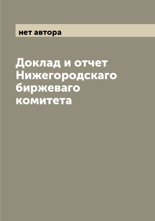 Доклад и отчет Нижегородскаго биржеваго комитета Обложка книги «Доклад и отчет Нижегородскаго биржеваго комитета» — нет автора, ISBN 9785519994095