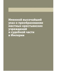Именной высочайший указ о преобразовании местных крестьянских учреждений и судебной части в Империи
