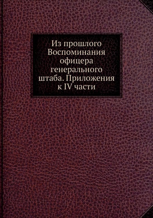 Из прошлого Воспоминания офицера генерального штаба. Приложения к IV части