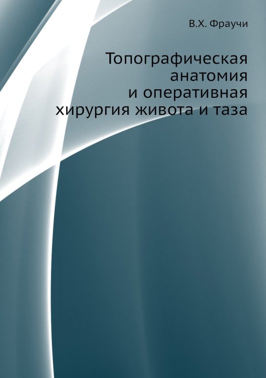 Обложка книги «Топографическая анатомия и оперативная хирургия живота и таза» — В.Х. Фраучи, ISBN 9785458382656