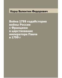 Война 1799 годаИстория войны России с Франциею в царствование императора Павла  в 1799 г