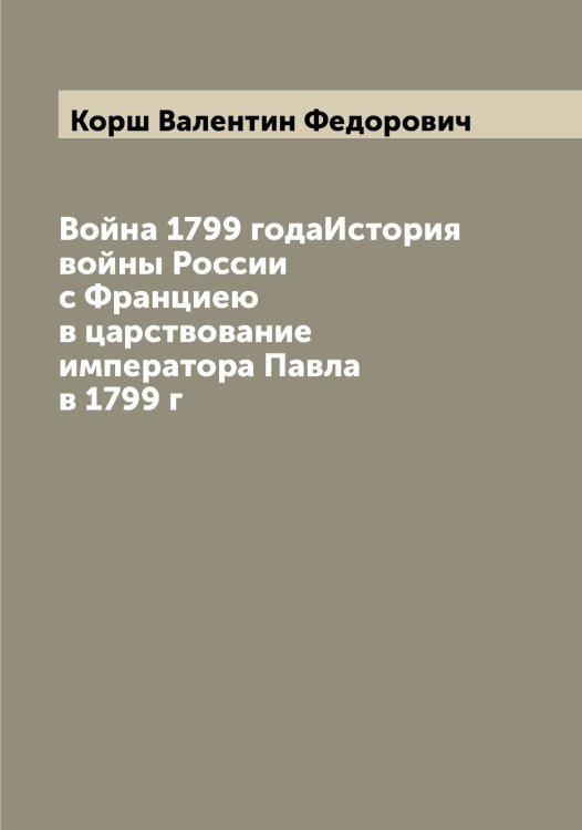 Обложка книги «Война 1799 годаИстория войны России с Франциею в царствование императора Павла  в 1799 г» — Корш Валентин Федорович, ISBN 9785519905367