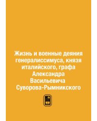 Жизнь и военные деяния генералиссимуса, князя италийского, графа Александра Васильевича Суворова-Рымникского