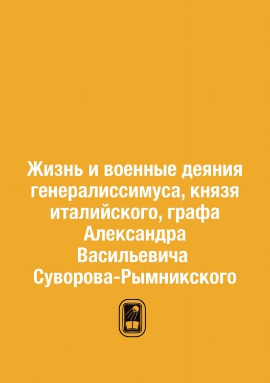 Жизнь и военные деяния генералиссимуса, князя италийского, графа Александра Васильевича Суворова-Рымникского