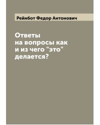 Ответы на вопросы как и из чего "это" делается?