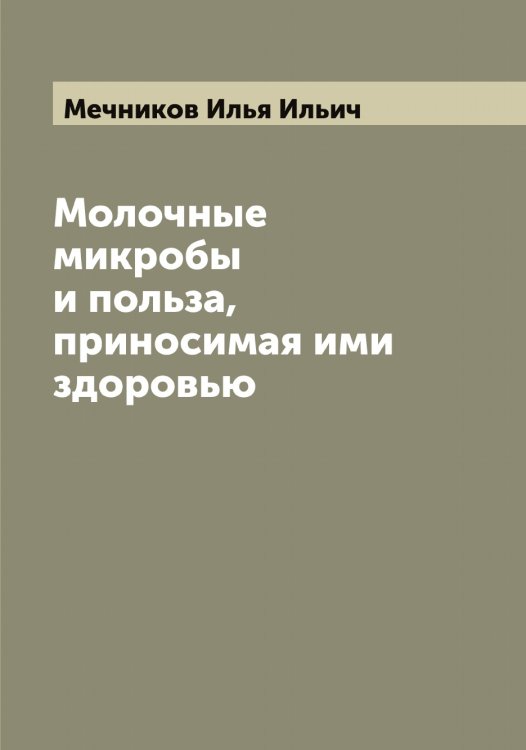 Обложка книги «Молочные микробы и польза, приносимая ими здоровью» — Мечников Илья Ильич, ISBN 9785519963688