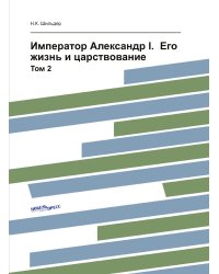 Император Александр I.  Его жизнь и царствование