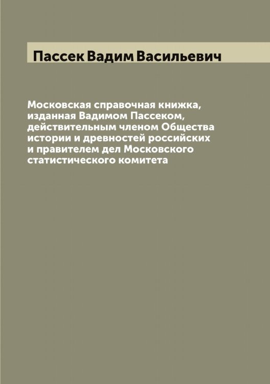 Московская справочная книжка, изданная Вадимом Пассеком, действительным членом Общества истории и древностей российских и правителем дел Московского статистического комитета Обложка книги «Московская справочная книжка, изданная Вадимом Пассеком, действительным членом Общества истории и древностей российских и правителем дел Московского статистического комитета» — Пассек Вадим Васильевич, ISBN 9785521273294