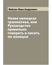 Новая немецкая грамматика, или Руководство правильно говорить и писать по немецки
