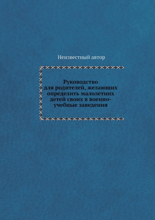 Руководство для родителей, желающих определить малолетних детей своих в военно-учебные заведения