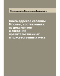 Книга адресов столицы Москвы, составленная из документов и сведений правительственных и присутственных мест