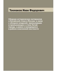 Сборник исторических материалов о Китайской стене в Москве, в связи с обзором владений, примыкавших и примыкающих к стене Китай-города, а равно и находящихся в районе означенной местности