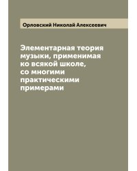 Элементарная теория музыки, применимая ко всякой школе, со многими практическими примерами