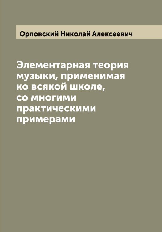 Обложка книги «Элементарная теория музыки, применимая ко всякой школе, со многими практическими примерами» — Орловский Николай Алексеевич, ISBN 9785521265756