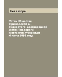 Устав Общества Приморской С.-Петербурго-Сестрорецкой железной дороги с ветвями: Утвержден 6 июля 1895 года