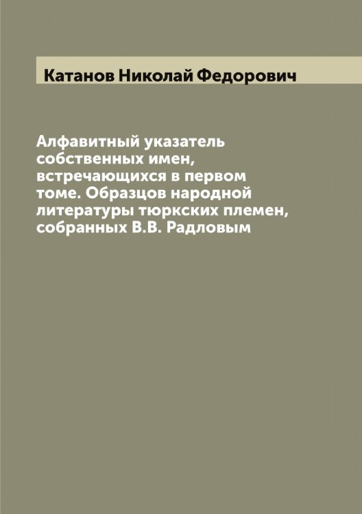 Обложка книги «Алфавитный указатель собственных имен, встречающихся в первом томе. Образцов народной литературы тюркских племен, собранных В.В. Радловым» — Катанов Николай Федорович, ISBN 9785519886031