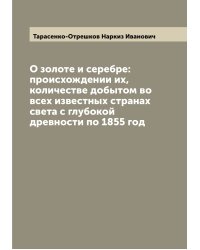 О золоте и серебре: происхождении их, количестве добытом во всех известных странах света с глубокой древности по 1855 год