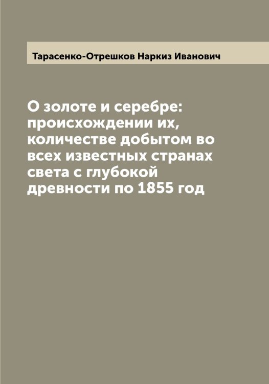 Обложка книги «О золоте и серебре: происхождении их, количестве добытом во всех известных странах света с глубокой древности по 1855 год» — Тарасенко-Отрешков Наркиз Иванович, ISBN 9785519762830